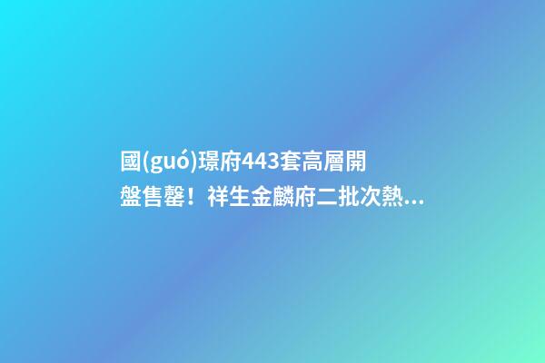 國(guó)璟府443套高層開盤售罄！祥生金麟府二批次熱銷！